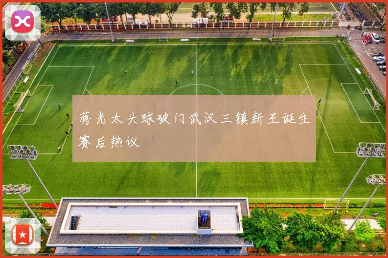 蒋光太头球破门武汉三镇新王诞生赛后热议