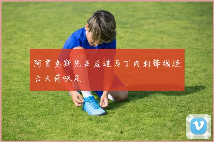 阿贾克斯先丢后追马丁内利锋线连击火药味足