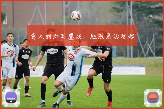 意大利加时鏖战，胜败悬念迭起