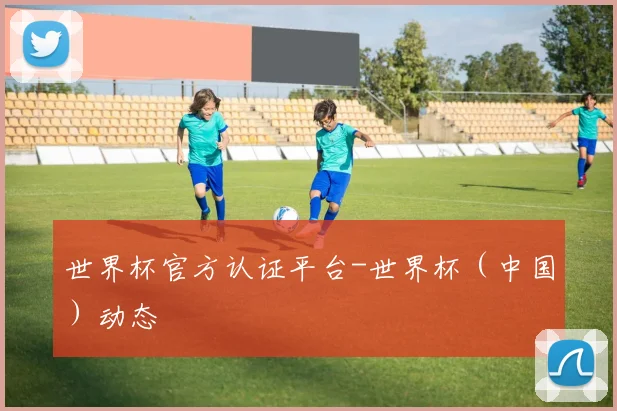 世界杯官方认证平台-世界杯（中国）动态