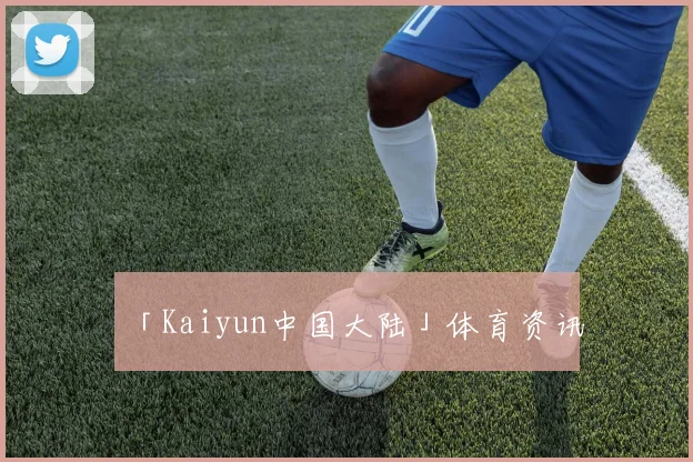 「Kaiyun中国大陆」体育资讯