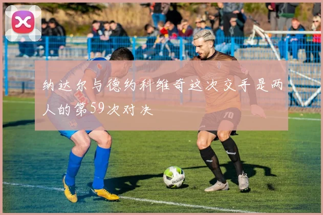 纳达尔与德约科维奇这次交手是两人的第59次对决
