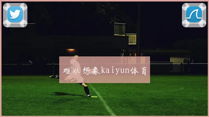 难以想象kaiyun体育