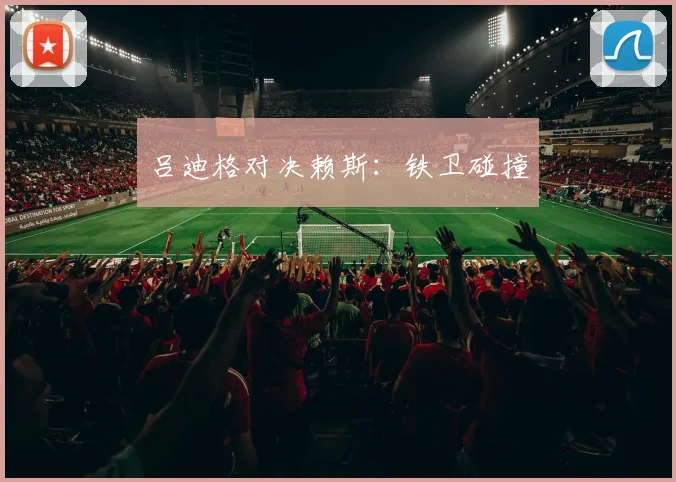 吕迪格对决赖斯：铁卫碰撞
