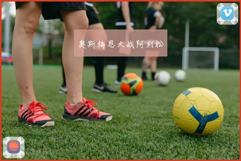 奥斯梅恩大战阿利松
