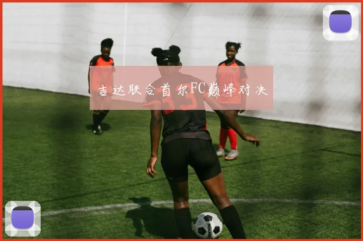 吉达联合首尔FC巅峰对决