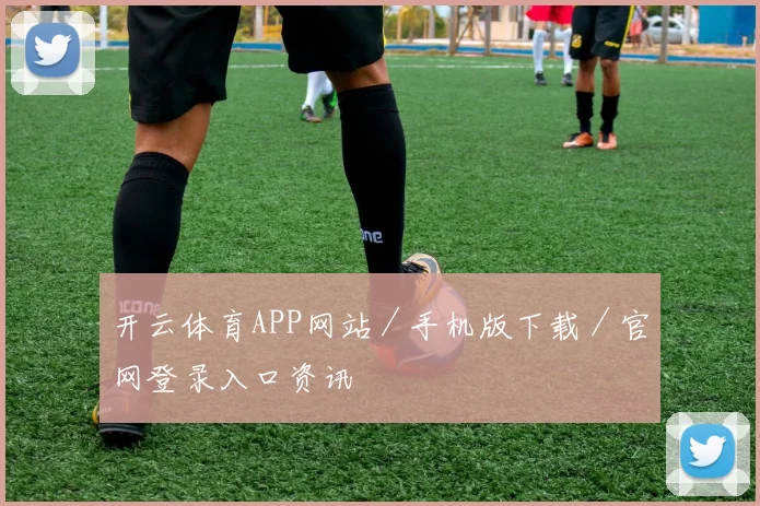 开云体育APP网站／手机版下载／官网登录入口资讯