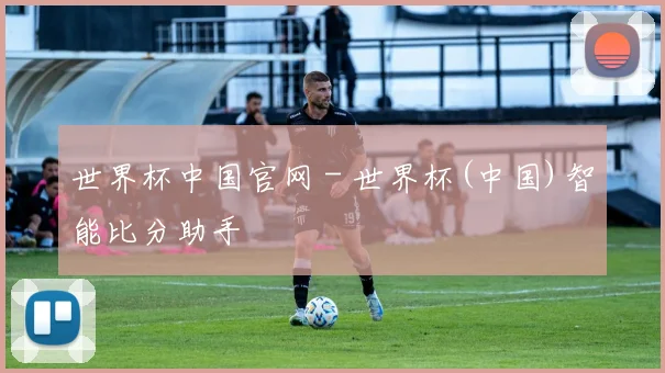世界杯中国官网 - 世界杯(中国)智能比分助手