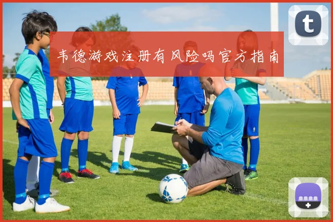 韦德游戏注册有风险吗官方指南