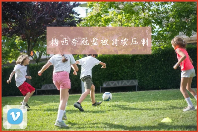 梅西夺冠盘被持续压制