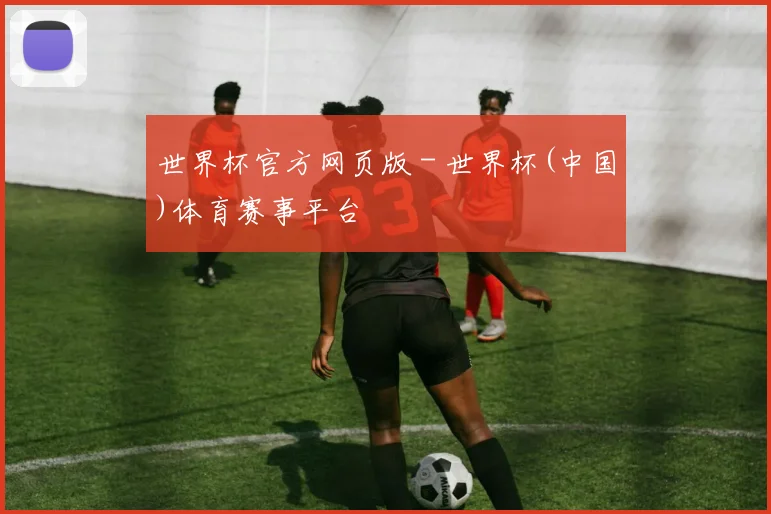世界杯官方网页版 - 世界杯(中国)体育赛事平台