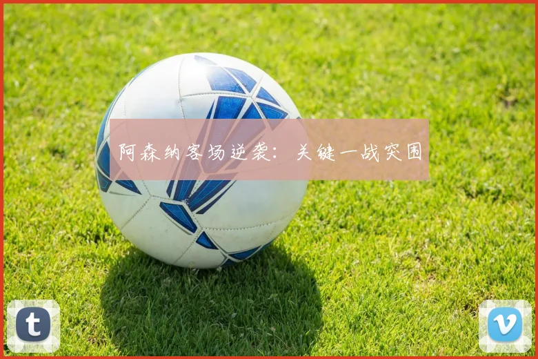 阿森纳客场逆袭：关键一战突围