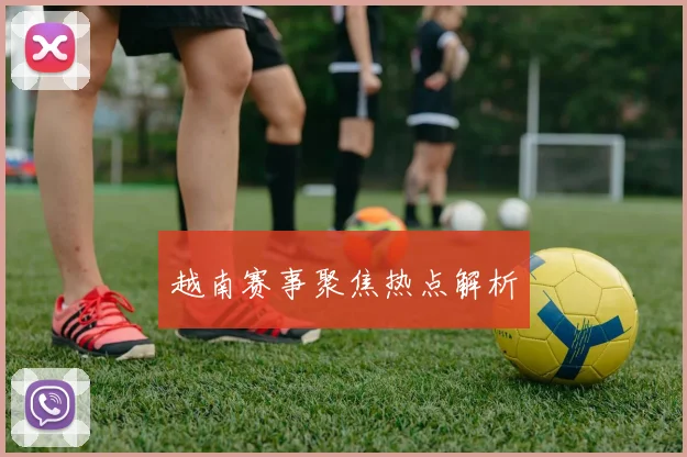 越南赛事聚焦热点解析
