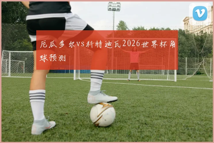厄瓜多尔vs科特迪瓦2026世界杯角球预测