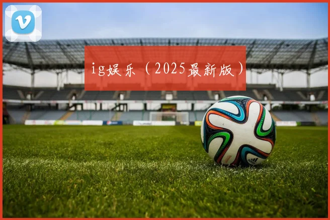 ig娱乐（2025最新版）