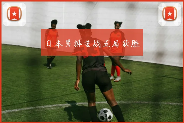 日本男排苦战五局获胜