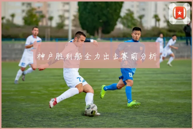 神户胜利船全力出击赛前分析