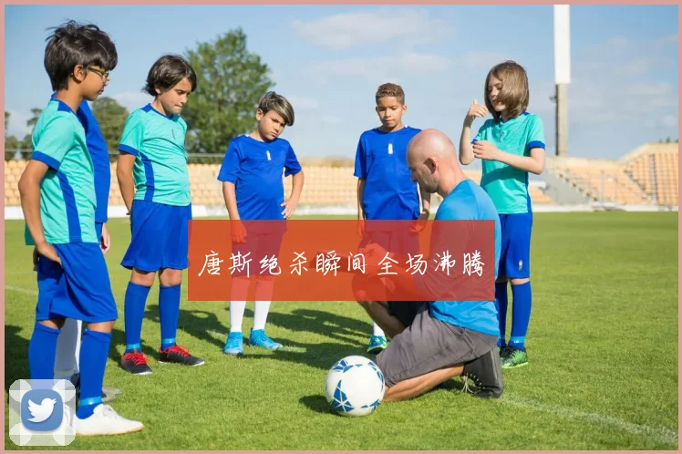 唐斯绝杀瞬间全场沸腾