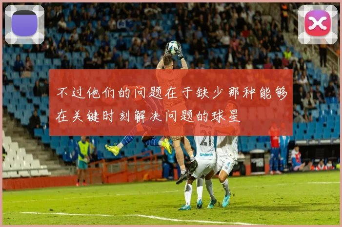 不过他们的问题在于缺少那种能够在关键时刻解决问题的球星