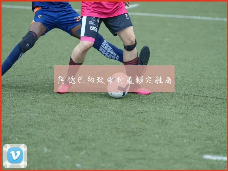 阿德巴约致命封盖锁定胜局
