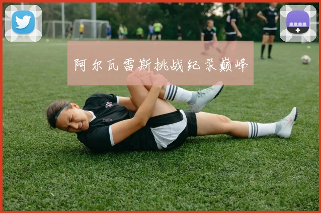 阿尔瓦雷斯挑战纪录巅峰
