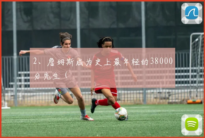 2、詹姆斯成为史上最年轻的38000分先生（