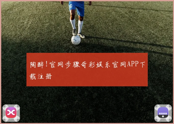 陶醉!官网步骤奇彩娱乐官网APP下载注册
