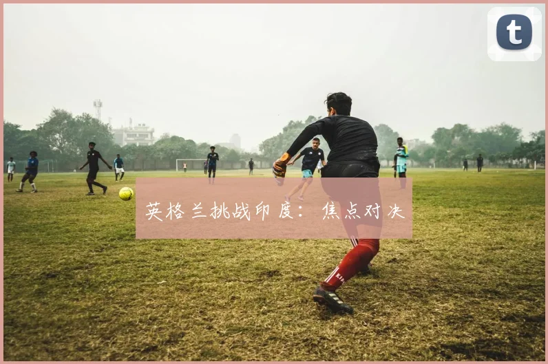英格兰挑战印度：焦点对决