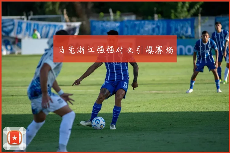 马竞浙江强强对决引爆赛场