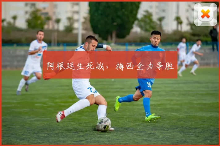阿根廷生死战，梅西全力争胜