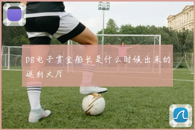 pg电子赏金船长是什么时候出来的返利大厅