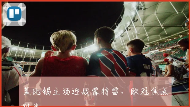 莱比锡主场迎战蒙特雷，欧冠焦点对决