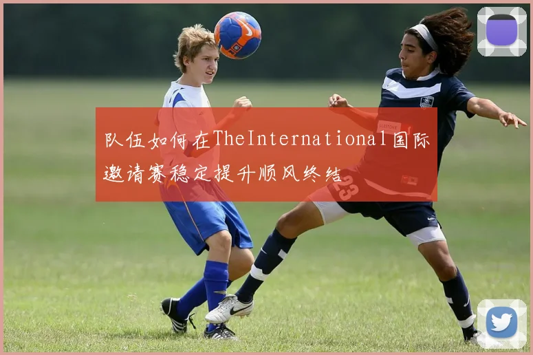 队伍如何在TheInternational国际邀请赛稳定提升顺风终结