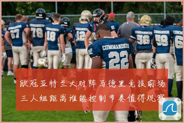 欧冠亚特兰大对阵马德里竞技前场三人组距离谁能控制节奏值得观察