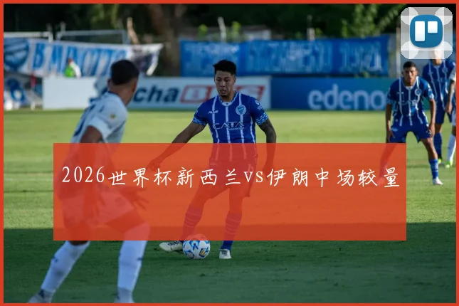 2026世界杯新西兰vs伊朗中场较量