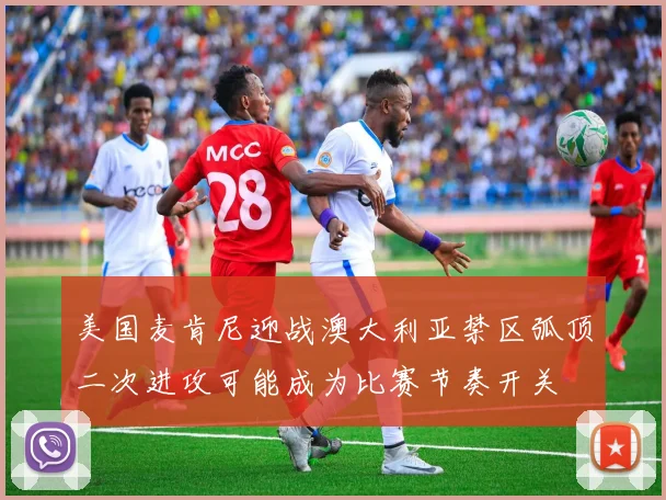 美国麦肯尼迎战澳大利亚禁区弧顶二次进攻可能成为比赛节奏开关
