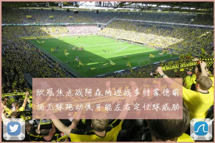 欧冠焦点战阿森纳迎战多特蒙德前场无球跑动很可能左右定位球威胁