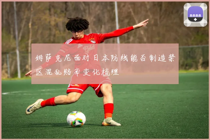 姆萨克尼面对日本防线能否制造禁区混乱赔率变化梳理