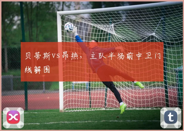 贝蒂斯vs昂热，主队半场前中卫门线解围