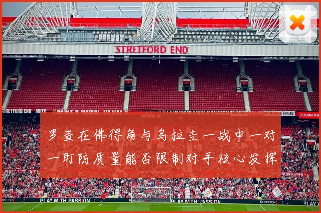 罗查在佛得角与乌拉圭一战中一对一盯防质量能否限制对手核心发挥