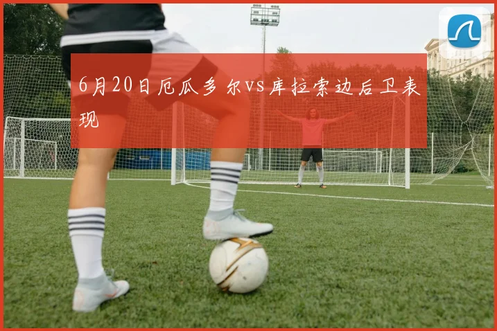 6月20日厄瓜多尔vs库拉索边后卫表现