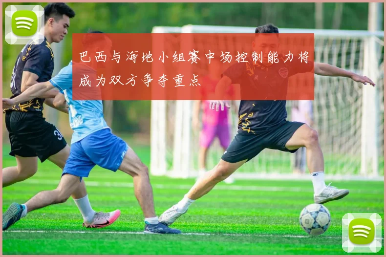 巴西与海地小组赛中场控制能力将成为双方争夺重点