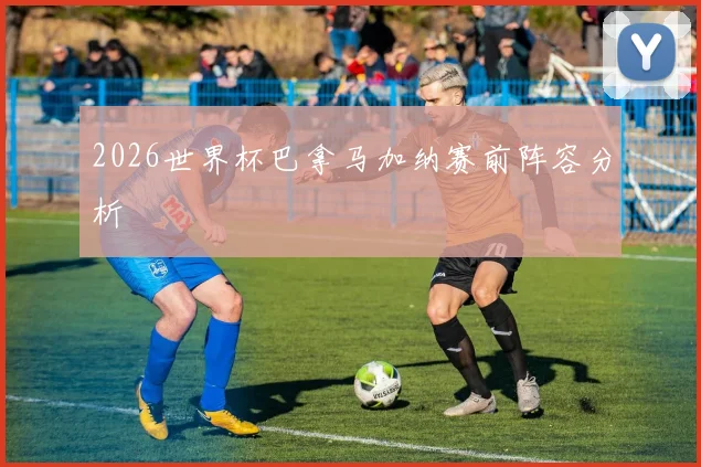 2026世界杯巴拿马加纳赛前阵容分析