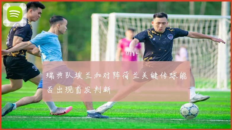 瑞典队埃兰加对阵荷兰关键传球能否出现首发判断
