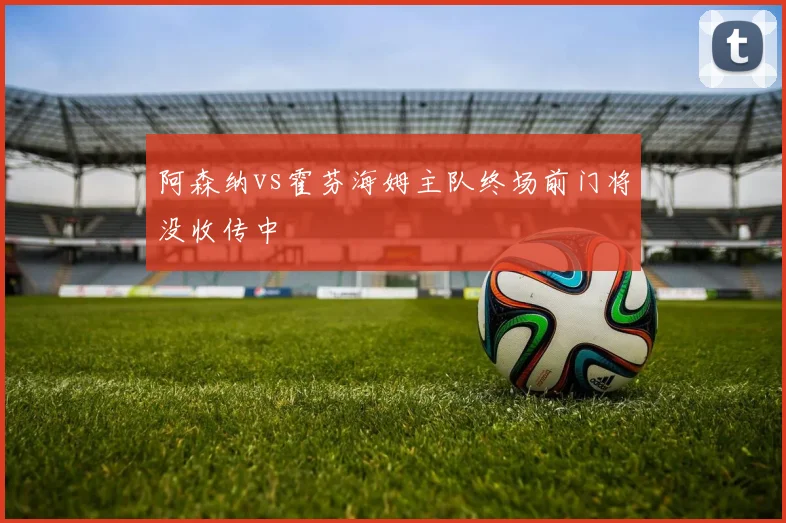 阿森纳vs霍芬海姆主队终场前门将没收传中