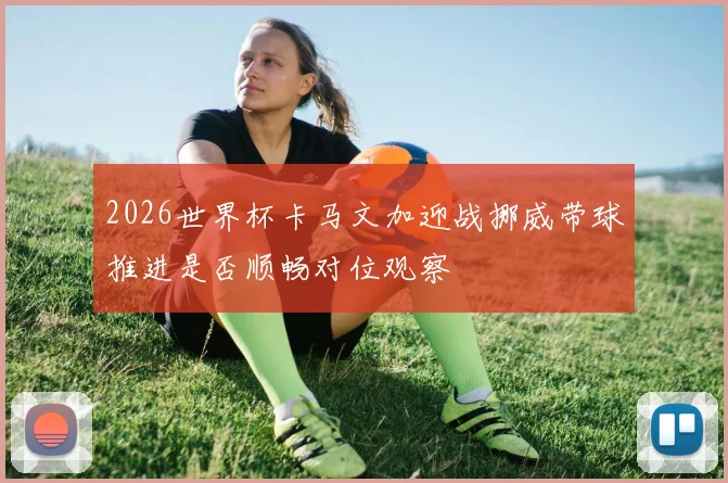 2026世界杯卡马文加迎战挪威带球推进是否顺畅对位观察