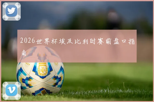 2026世界杯埃及比利时赛前盘口指南