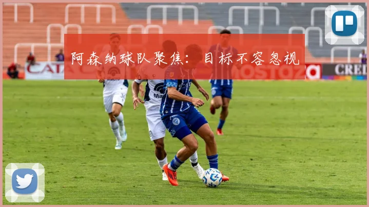 阿森纳球队聚焦：目标不容忽视