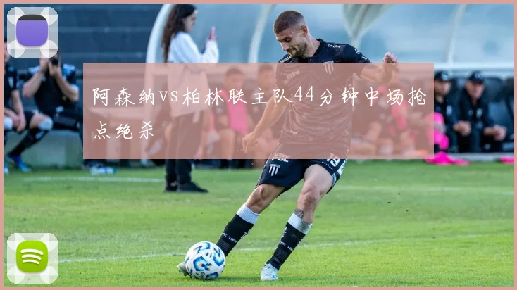 阿森纳vs柏林联主队44分钟中场抢点绝杀