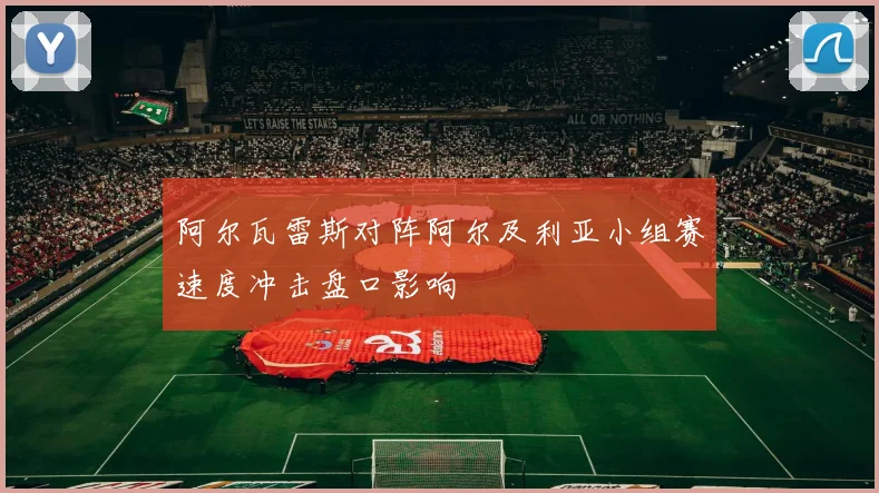 阿尔瓦雷斯对阵阿尔及利亚小组赛速度冲击盘口影响